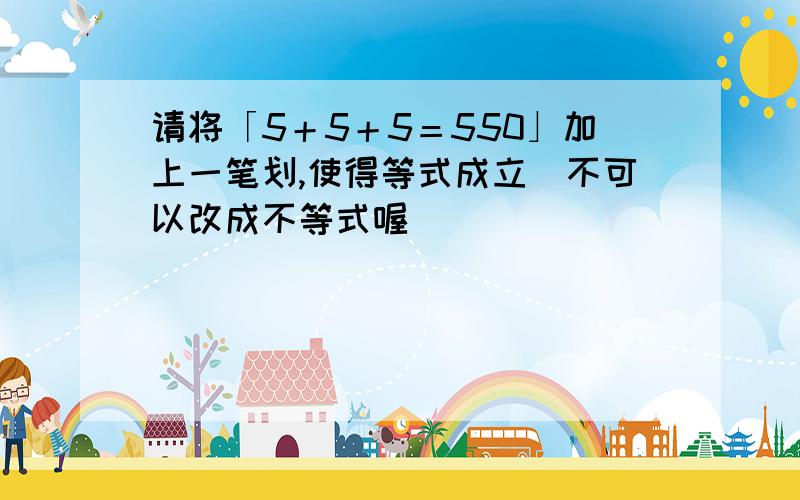 请将「5＋5＋5＝550」加上一笔划,使得等式成立（不可以改成不等式喔）