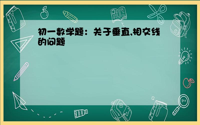 初一数学题：关于垂直,相交线的问题