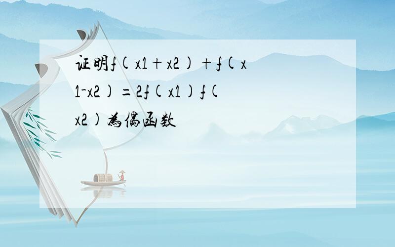 证明f(x1+x2)+f(x1-x2)=2f(x1)f(x2)为偶函数