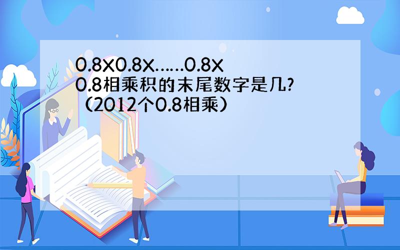 0.8X0.8X……0.8X0.8相乘积的末尾数字是几?（2012个0.8相乘）