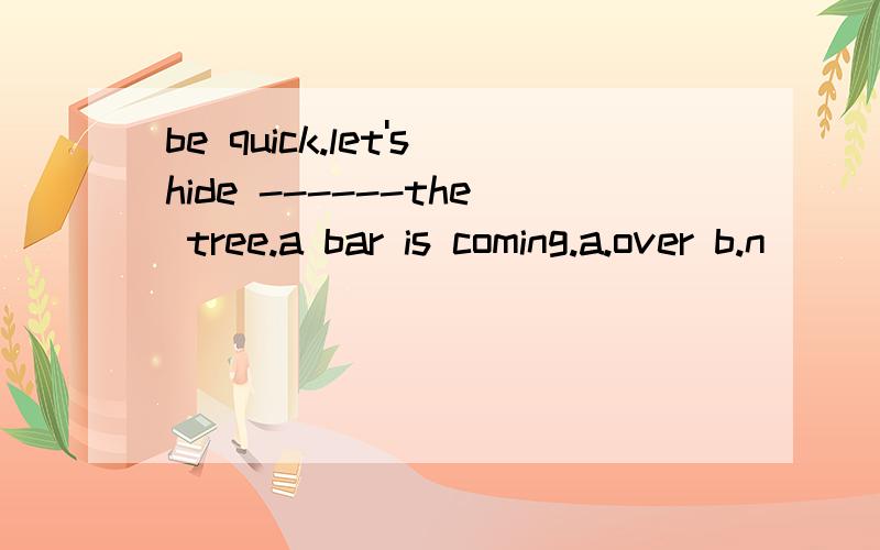 be quick.let'shide ------the tree.a bar is coming.a.over b.n