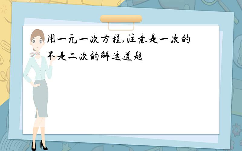 用一元一次方程,注意是一次的不是二次的解这道题