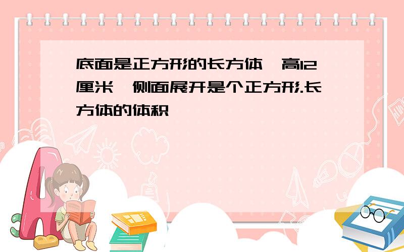 底面是正方形的长方体,高12厘米,侧面展开是个正方形.长方体的体积