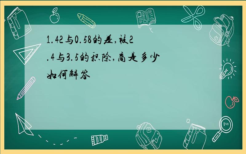 1.42与0.58的差,被2.4与3.5的积除,商是多少如何解答