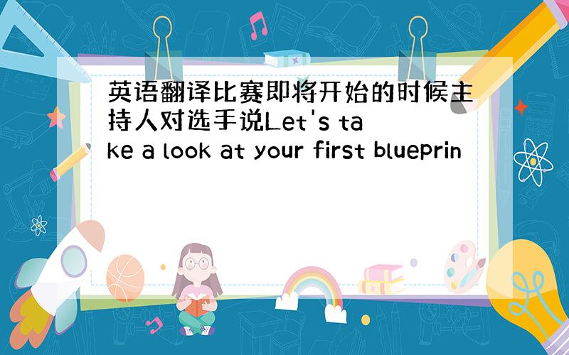 英语翻译比赛即将开始的时候主持人对选手说Let's take a look at your first blueprin