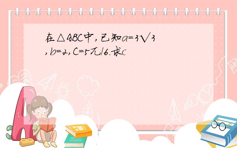 在△ABC中,已知a=3√3,b=2,C=5兀/6.求c