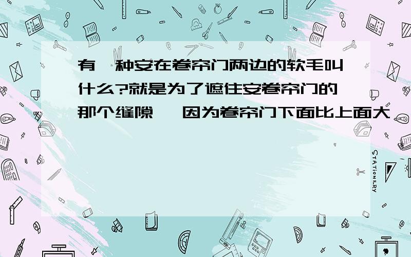 有一种安在卷帘门两边的软毛叫什么?就是为了遮住安卷帘门的那个缝隙 ,因为卷帘门下面比上面大,