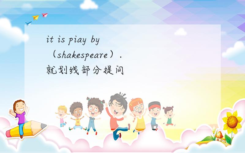 it is piay by （shakespeare）.就划线部分提问