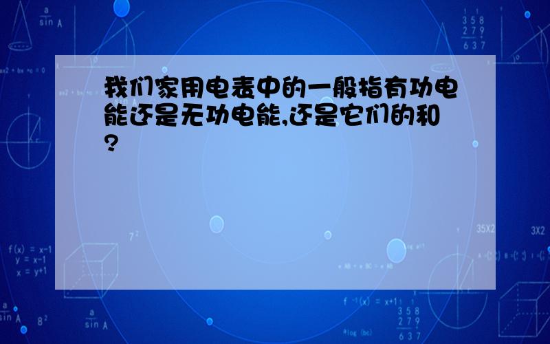 我们家用电表中的一般指有功电能还是无功电能,还是它们的和?