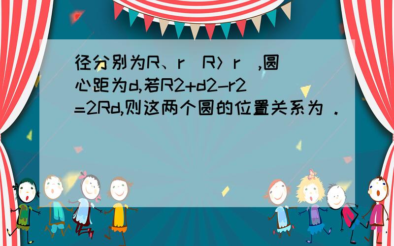 径分别为R、r（R＞r）,圆心距为d,若R2+d2-r2=2Rd,则这两个圆的位置关系为 .