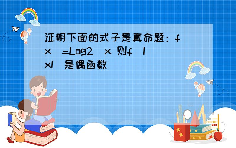 证明下面的式子是真命题：f（x）=Log2^x 则f（IxI）是偶函数