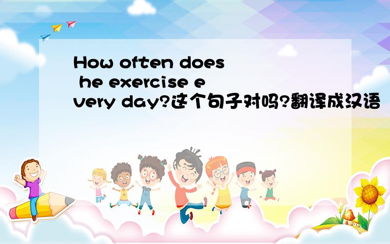 How often does he exercise every day?这个句子对吗?翻译成汉语