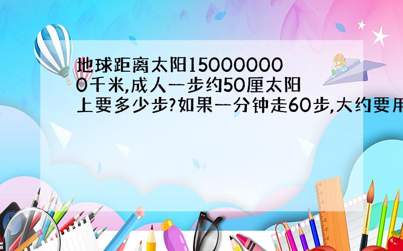 地球距离太阳150000000千米,成人一步约50厘太阳上要多少步?如果一分钟走60步,大约要用多长时间?