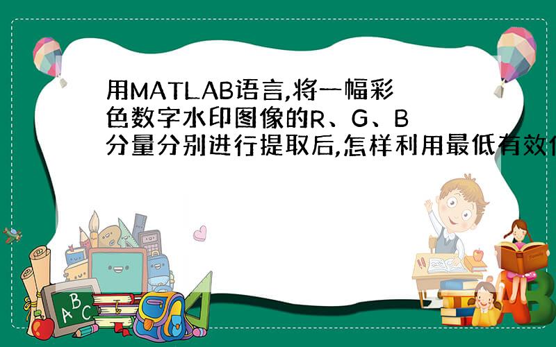 用MATLAB语言,将一幅彩色数字水印图像的R、G、B 分量分别进行提取后,怎样利用最低有效位( LSB) 算法,