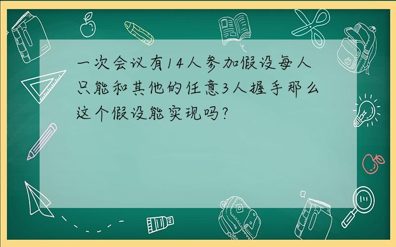 一次会议有14人参加假设每人只能和其他的任意3人握手那么这个假设能实现吗?