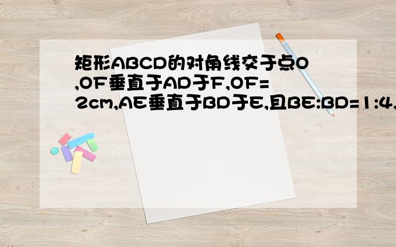 矩形ABCD的对角线交于点O,OF垂直于AD于F,OF=2cm,AE垂直于BD于E,且BE:BD=1:4,求AC长与BC