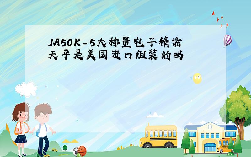 JA50K-5大称量电子精密天平是美国进口组装的吗