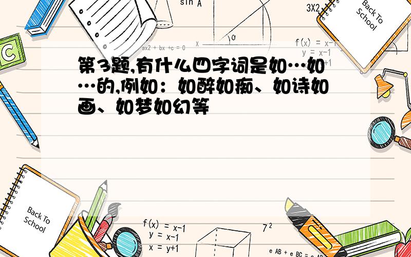 第3题,有什么四字词是如…如…的,例如：如醉如痴、如诗如画、如梦如幻等