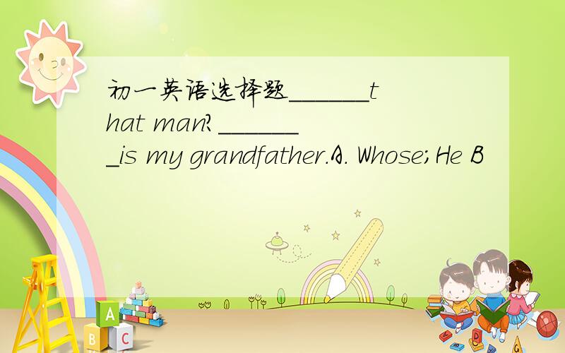 初一英语选择题______that man?_______is my grandfather.A. Whose;He B