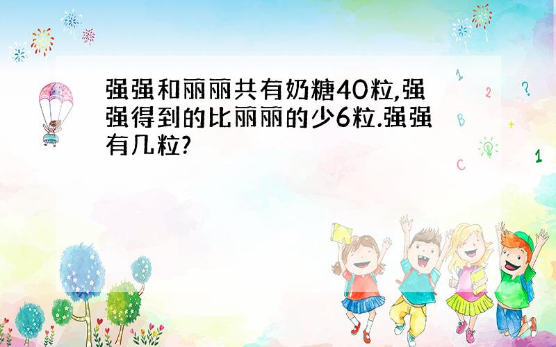 强强和丽丽共有奶糖40粒,强强得到的比丽丽的少6粒.强强有几粒?