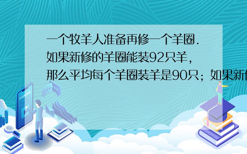 一个牧羊人准备再修一个羊圈.如果新修的羊圈能装92只羊,那么平均每个羊圈装羊是90只；如果新修的羊圈能装82只羊,那么平