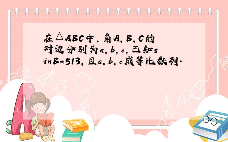 在△ABC中，角A，B，C的对边分别为a，b，c，已知sinB=513，且a，b，c成等比数列．