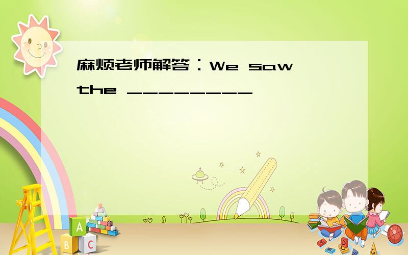 麻烦老师解答：We saw the ________