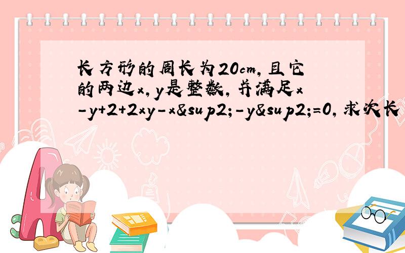 长方形的周长为20cm,且它的两边x,y是整数,并满足x－y＋2＋2xy－x²－y²＝0,求次长方形