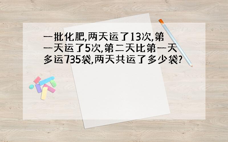 一批化肥,两天运了13次,第一天运了5次,第二天比第一天多运735袋,两天共运了多少袋?