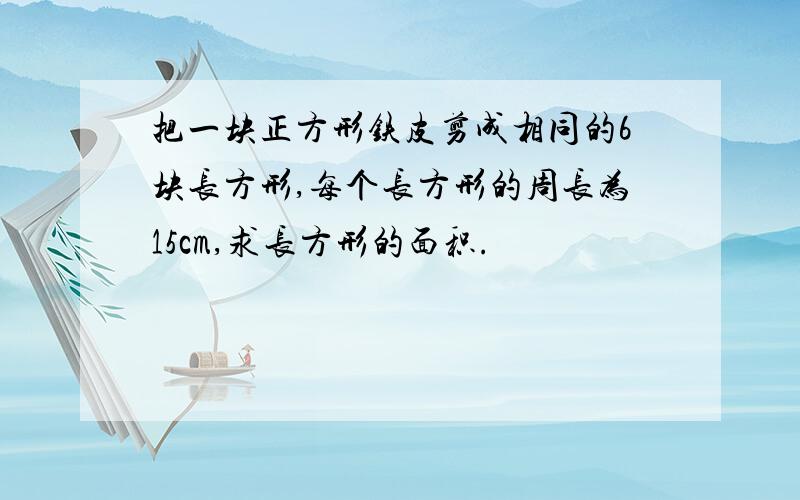 把一块正方形铁皮剪成相同的6块长方形,每个长方形的周长为15cm,求长方形的面积.