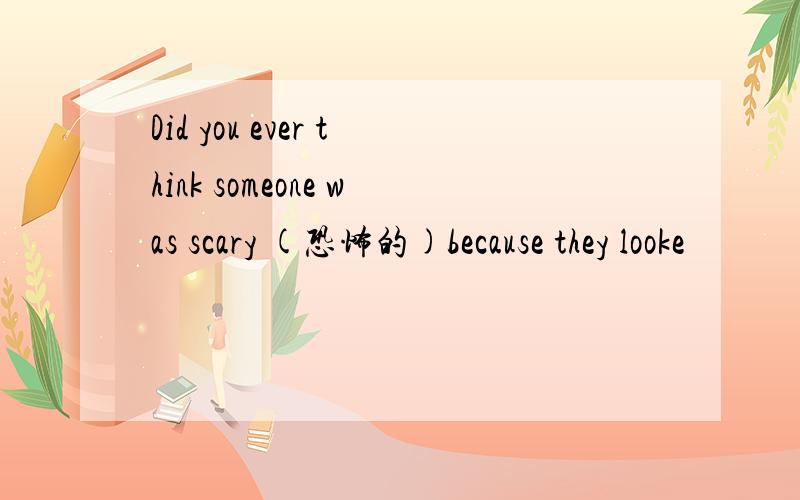 Did you ever think someone was scary (恐怖的)because they looke