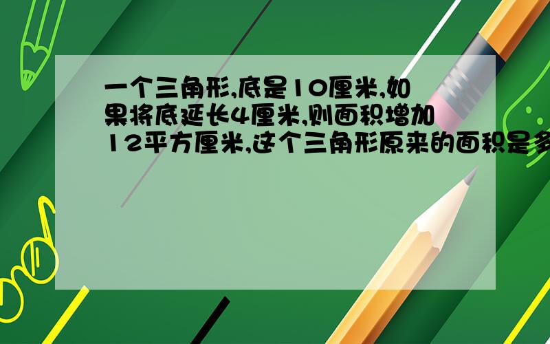 一个三角形,底是10厘米,如果将底延长4厘米,则面积增加12平方厘米,这个三角形原来的面积是多少平方厘米