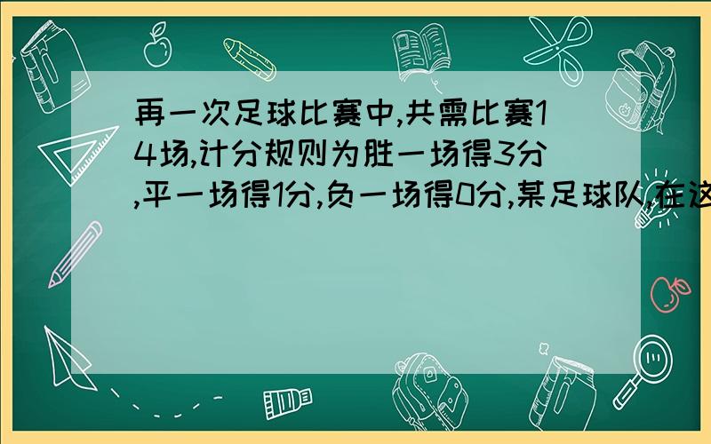 再一次足球比赛中,共需比赛14场,计分规则为胜一场得3分,平一场得1分,负一场得0分,某足球队,在这次比