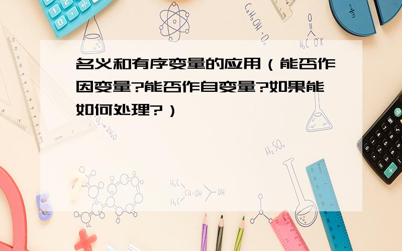 名义和有序变量的应用（能否作因变量?能否作自变量?如果能如何处理?）