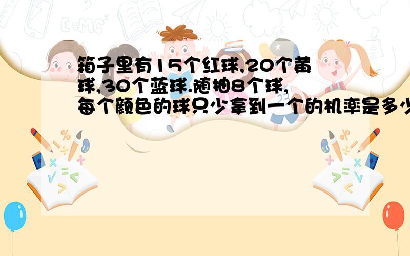 箱子里有15个红球,20个黄球,30个蓝球.随抽8个球,每个颜色的球只少拿到一个的机率是多少?