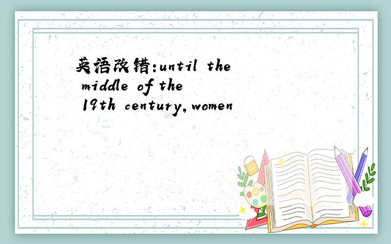 英语改错:until the middle of the 19th century,women