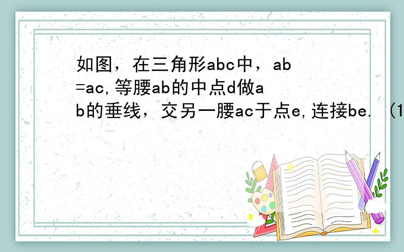 如图，在三角形abc中，ab=ac,等腰ab的中点d做ab的垂线，交另一腰ac于点e,连接be. (1) 若be=bc,