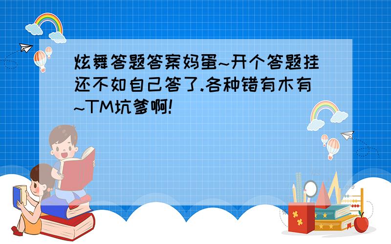 炫舞答题答案妈蛋~开个答题挂还不如自己答了.各种错有木有~TM坑爹啊!