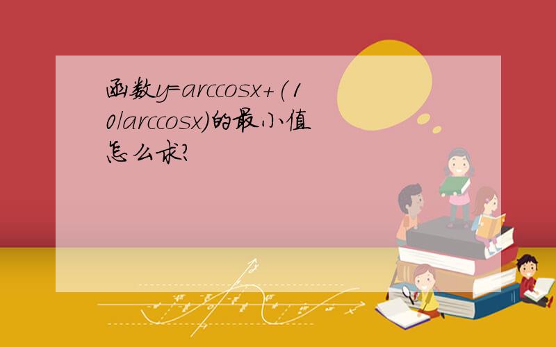 函数y=arccosx+(10/arccosx)的最小值怎么求?