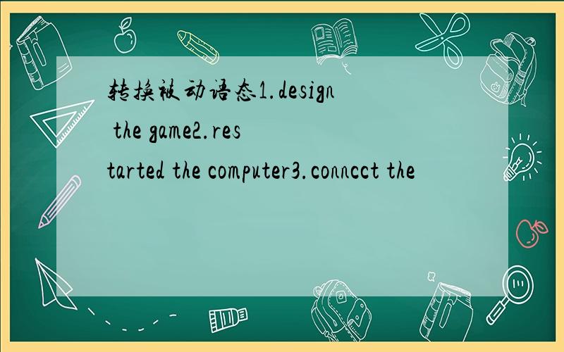 转换被动语态1.design the game2.restarted the computer3.conncct the