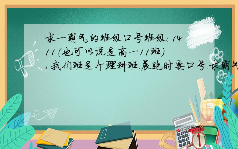 求一霸气的班级口号班级：1411（也可以说是高一11班）,我们班是个理科班.晨跑时要口号.求霸气点的口号.也可以搞笑一点