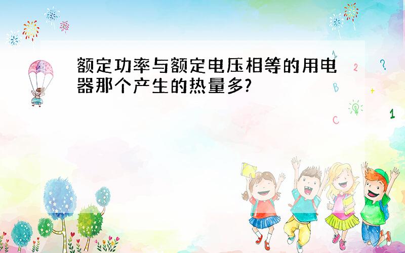 额定功率与额定电压相等的用电器那个产生的热量多?