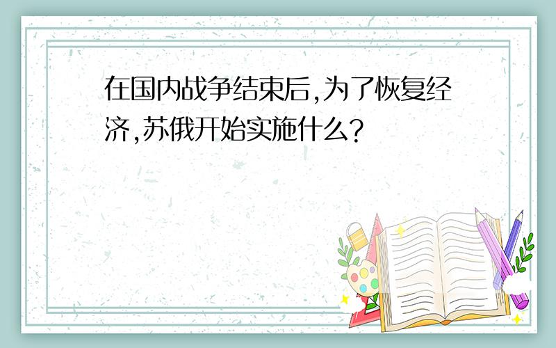 在国内战争结束后,为了恢复经济,苏俄开始实施什么?