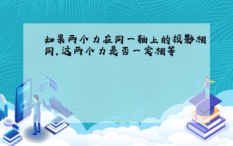 如果两个力在同一轴上的投影相同,这两个力是否一定相等