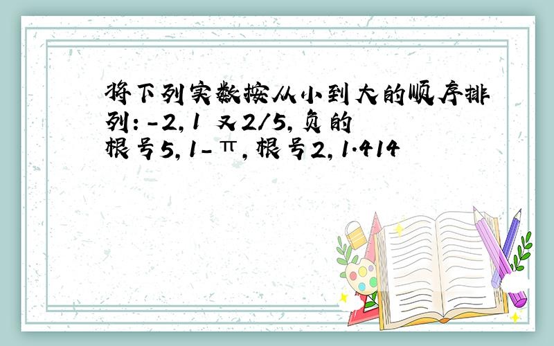 将下列实数按从小到大的顺序排列：-2,1 又2/5,负的根号5,1-π,根号2,1.414