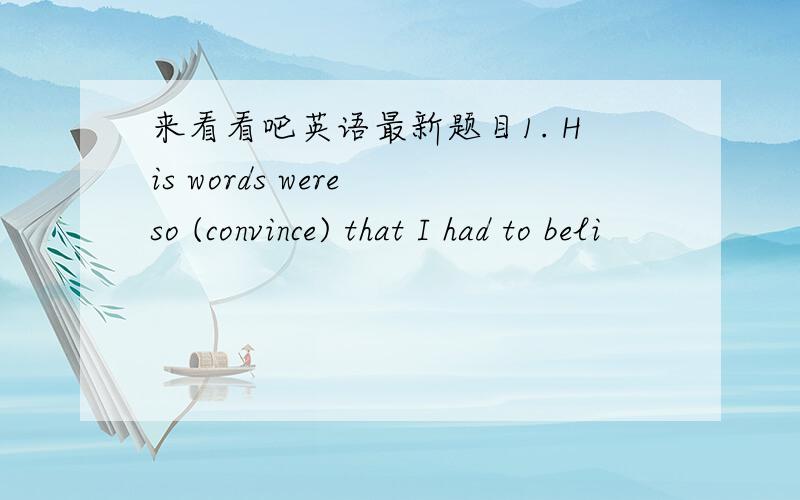 来看看吧英语最新题目1. His words were so (convince) that I had to beli