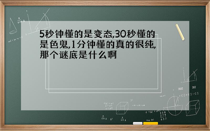 5秒钟懂的是变态,30秒懂的是色鬼,1分钟懂的真的很纯,那个谜底是什么啊