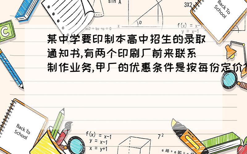 某中学要印制本高中招生的录取通知书,有两个印刷厂前来联系制作业务,甲厂的优惠条件是按每份定价1点5元的8折收费员另收90