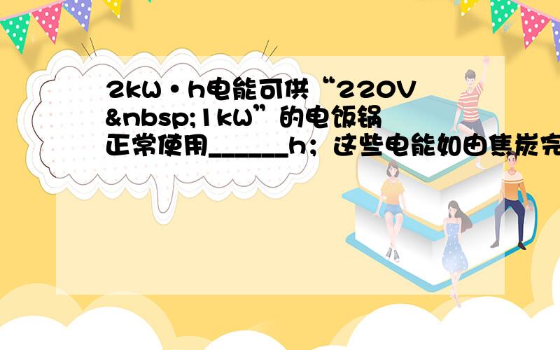 2kW•h电能可供“220V 1kW”的电饭锅正常使用______h；这些电能如由焦炭完全燃烧放出，则需要完全