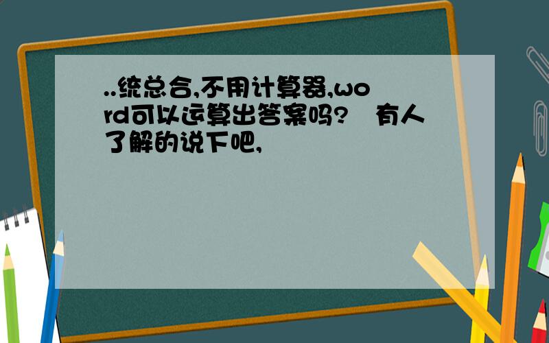 ..统总合,不用计算器,word可以运算出答案吗?　有人了解的说下吧,